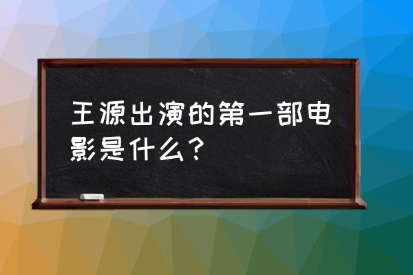 地久天长王源有几个镜头 王源出演的第一部电影是什么？