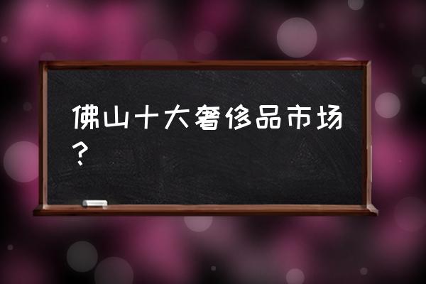 佛山哪里卖假名牌手表 佛山十大奢侈品市场? 佛山哪里卖假名牌手表 佛山十大奢侈品市场?