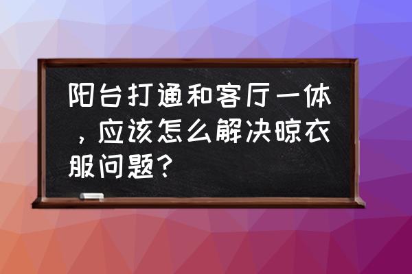 客厅和阳台一体怎么晾衣服 阳台打通和客厅一体,应该怎么解决晾衣服问题? 客厅和阳台一体怎么晾衣服 阳台打通和客厅一体,应该怎么解决晾衣服问题?
