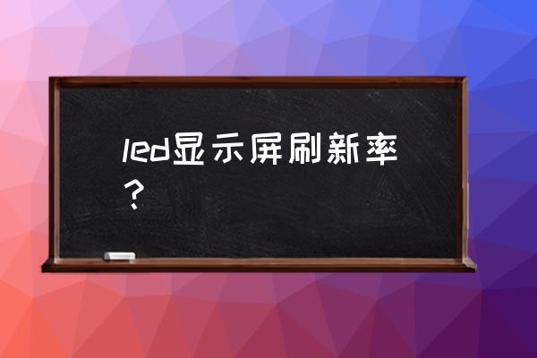 led屏幕刷新频率设置多少合适 led显示屏刷新率？