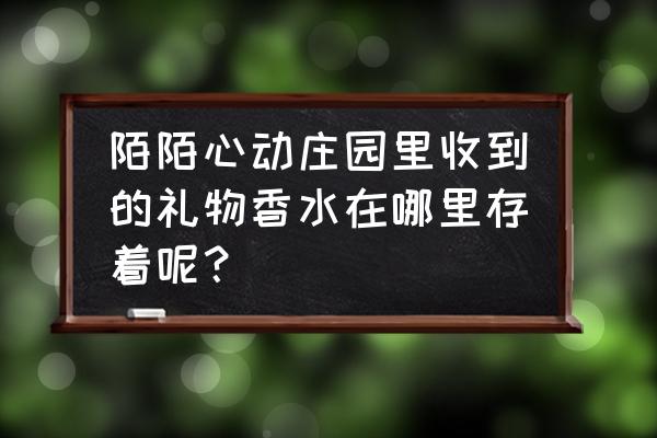 有个香水叫什么仓库 陌陌心动庄园里收到的礼物香水在哪里存着呢? 有个香水叫什么仓库 陌陌心动庄园里收到的礼物香水在哪里存着呢?