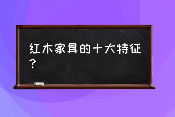 红木的特点是什么意思 红木家具的十大特征？