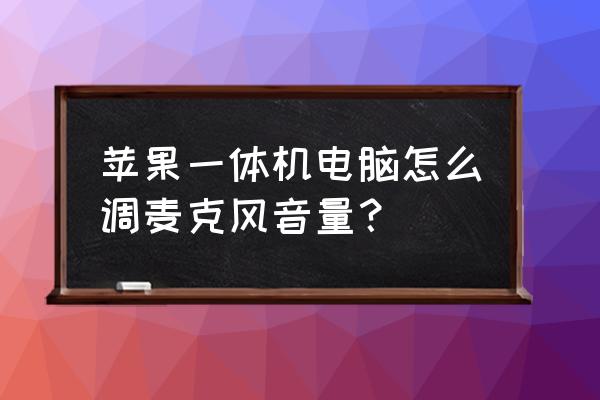 一体机怎么调声音大小 苹果一体机电脑怎么调麦克风音量? 一体机怎么调声音大小 苹果一体机电脑怎么调麦克风音量?