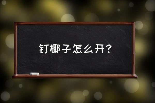 起钉器怎么打开 钉椰子怎么开？