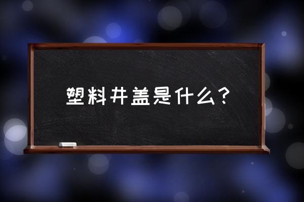 塑胶井盖什么做的 塑料井盖是什么? 塑胶井盖什么做的 塑料井盖是什么?