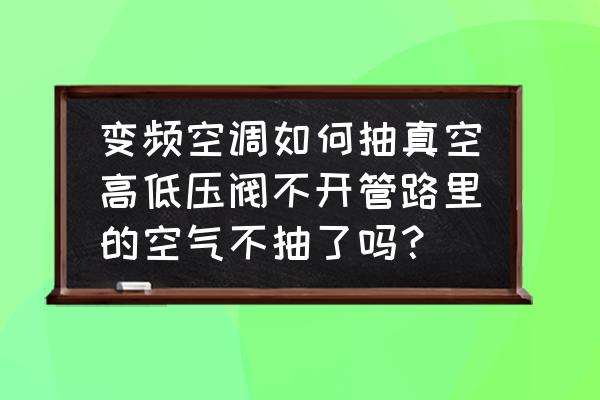 变频空调不抽真空补救 变频空调如何抽真空高低压阀不开管路里的空气不抽了吗？