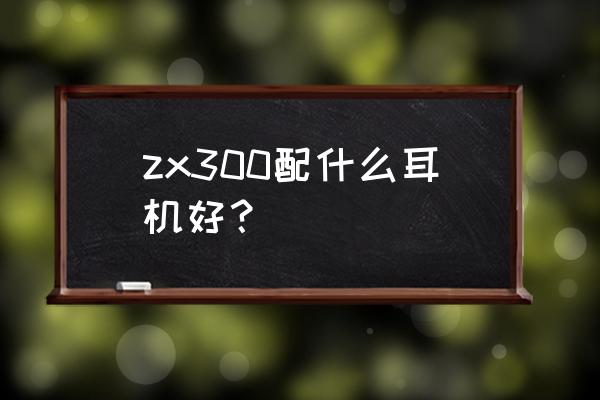 索尼播放器zx300a能用几年 zx300配什么耳机好？