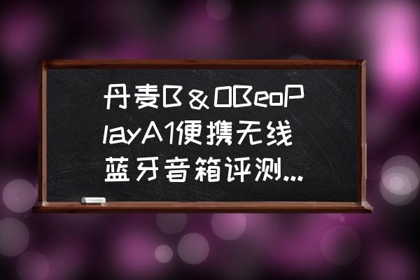 便携式无线蓝牙音箱 丹麦B＆OBeoPlayA1便携无线蓝牙音箱评测去哪里看？