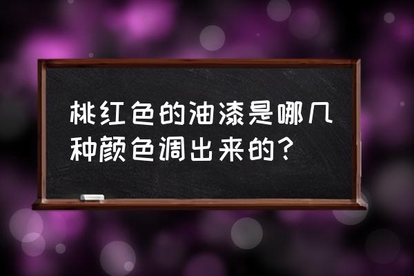 油漆粉色怎么调出来 桃红色的油漆是哪几种颜色调出来的？
