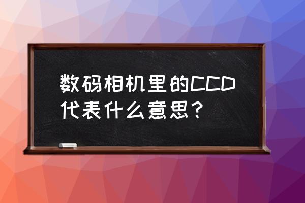 CCD是什么相机 数码相机里的CCD代表什么意思? CCD是什么相机 数码相机里的CCD代表什么意思?