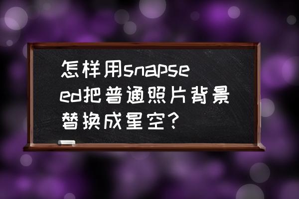 星空图片叠加变清晰 怎样用snapseed把普通照片背景替换成星空? 星空图片叠加变清晰 怎样用snapseed把普通照片背景替换成星空?