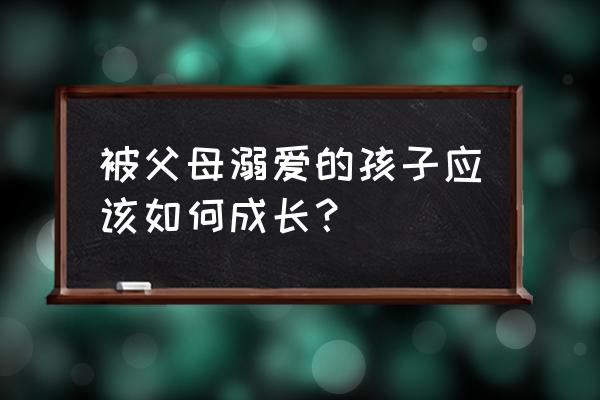 家长应该怎么培养孩子的自理能力 被父母溺爱的孩子应该如何成长？