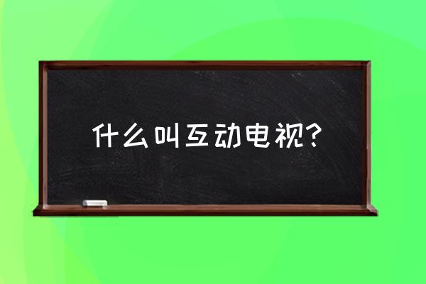 高清互动电视是什么 什么叫互动电视? 高清互动电视是什么 什么叫互动电视?