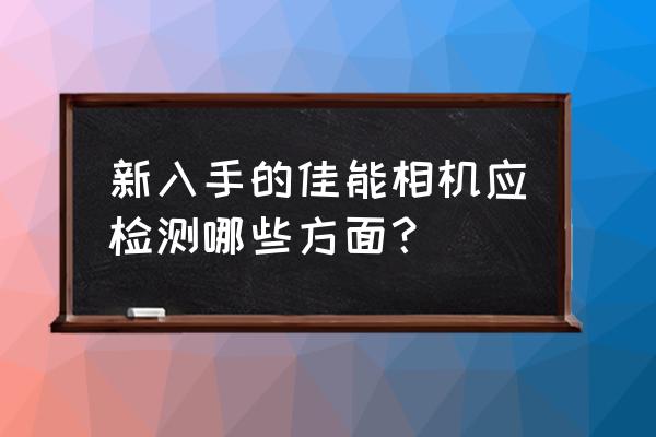 购买数码相机应注意什么 新入手的佳能相机应检测哪些方面？