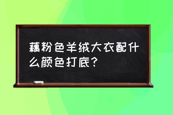 卡其色的双面呢大衣配什么颜色 藕粉色羊绒大衣配什么颜色打底？