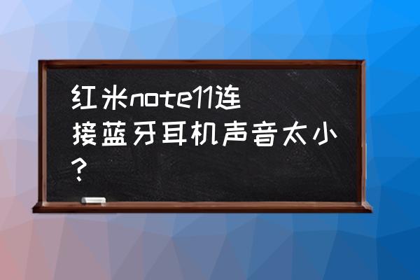 蓝牙耳机声音很小怎么解决 红米note11连接蓝牙耳机声音太小？