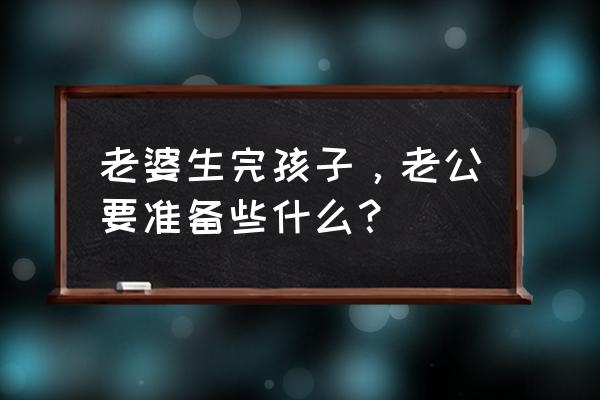男人应该怎样照顾自己的老婆 老婆生完孩子，老公要准备些什么？