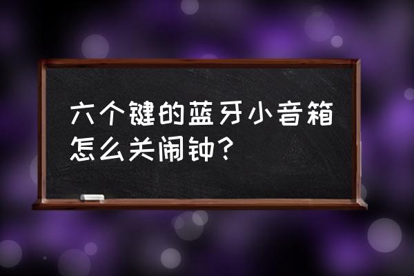 闹钟off是开还是关on是开还是关 六个键的蓝牙小音箱怎么关闹钟? 闹钟off是开还是关on是开还是关 六个键的蓝牙小音箱怎么关闹钟?