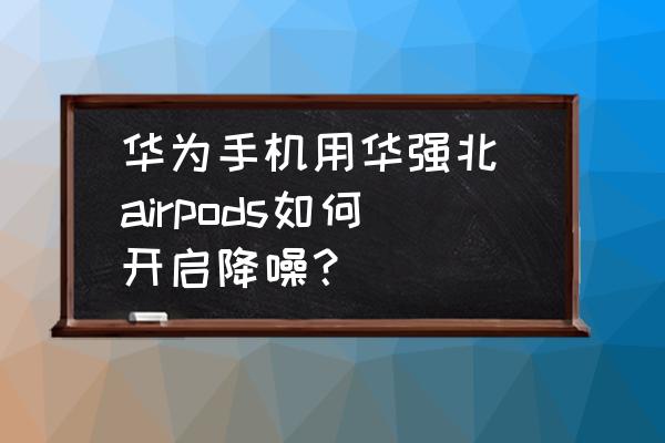 华强北耳机怎么开降噪 华为手机用华强北 airpods如何开启降噪? 华强北耳机怎么开降噪 华为手机用华强北 airpods如何开启降噪?