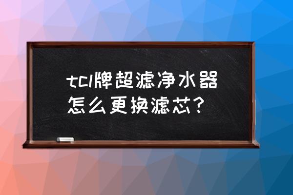 tcl净水器怎样按顺序更换滤芯 tcl牌超滤净水器怎么更换滤芯？