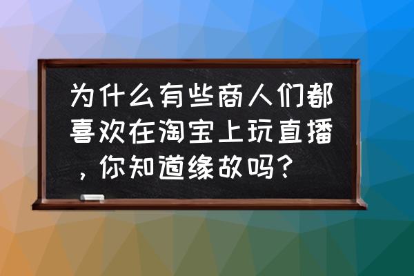 迷恋app直播 为什么有些商人们都喜欢在淘宝上玩直播,你知道缘故吗? 迷恋app直播 为什么有些商人们都喜欢在淘宝上玩直播,你知道缘故吗?