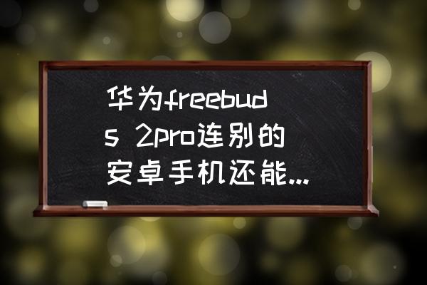 freebuds 2 pro 使用说明 华为freebuds 2pro连别的安卓手机还能更新吗？