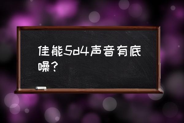 开了降噪模式会有底噪 佳能5d4声音有底噪? 开了降噪模式会有底噪 佳能5d4声音有底噪?