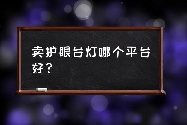 怎么样的台灯既实惠又好用 卖护眼台灯哪个平台好？