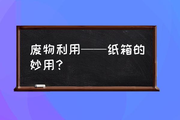 鞋盒的10大妙用 废物利用——纸箱的妙用? 鞋盒的10大妙用 废物利用——纸箱的妙用?
