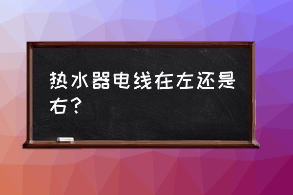 热水器电线在左侧的有吗 热水器电线在左还是右? 热水器电线在左侧的有吗 热水器电线在左还是右?