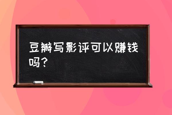 豆瓣电影怎么写短评 豆瓣写影评可以赚钱吗? 豆瓣电影怎么写短评 豆瓣写影评可以赚钱吗?