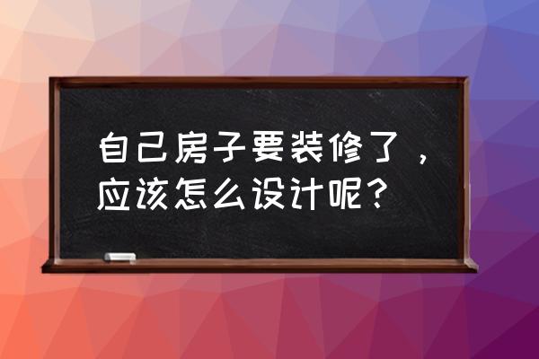 怎么说明自己的装修方案 自己房子要装修了，应该怎么设计呢？