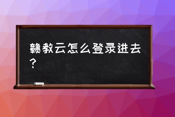 赣教云怎么登录 赣教云怎么登录进去? 赣教云怎么登录 赣教云怎么登录进去?