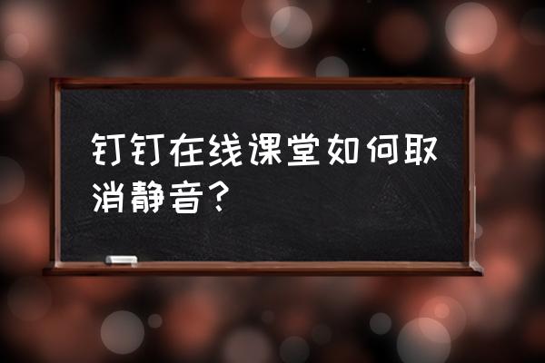 钉钉电脑版静音了怎么弄回来 钉钉在线课堂如何取消静音？