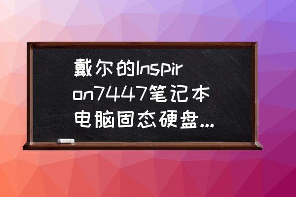 inspiron14-7447说明书 戴尔的Inspiron7447笔记本电脑固态硬盘什么借口？