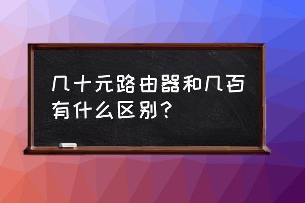 几十块的路由器能用吗 几十元路由器和几百有什么区别? 几十块的路由器能用吗 几十元路由器和几百有什么区别?