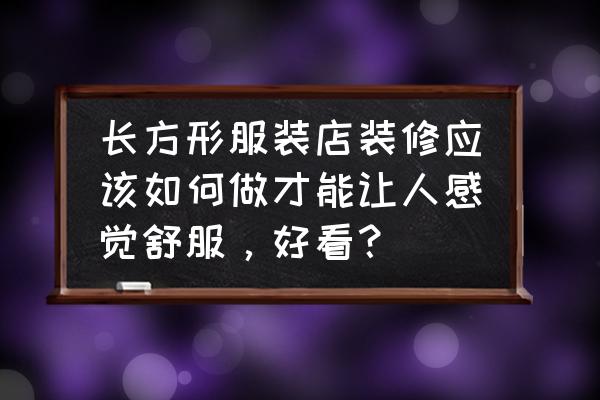 长方形商铺怎样装修设计 长方形服装店装修应该如何做才能让人感觉舒服，好看？