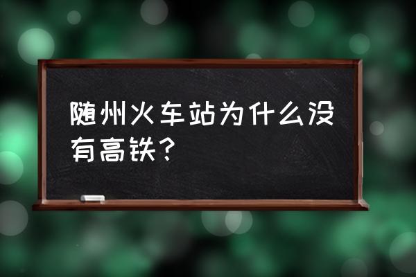 黄冈到随州高铁没有了吗 随州火车站为什么没有高铁？