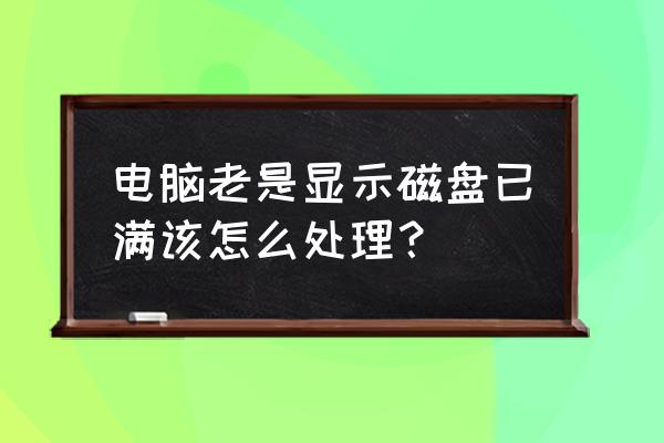电脑磁盘已满请及时清理怎么解决 电脑老是显示磁盘已满该怎么处理？
