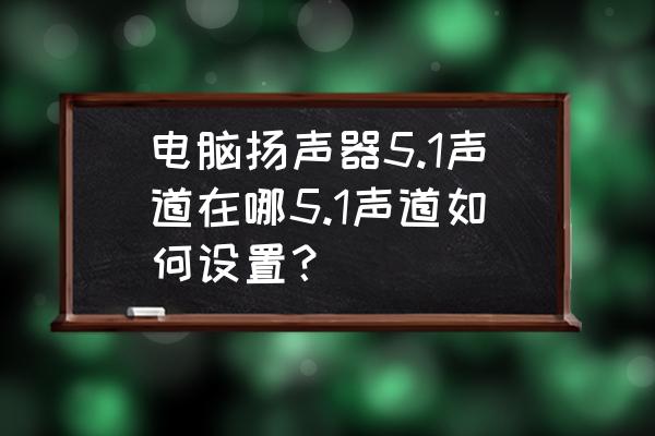 新买的电脑怎么检测声音 电脑扬声器5.1声道在哪5.1声道如何设置? 新买的电脑怎么检测声音 电脑扬声器5.1声道在哪5.1声道如何设置?