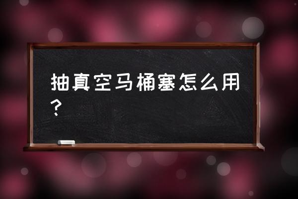 如何正确使用马桶塞 抽真空马桶塞怎么用？