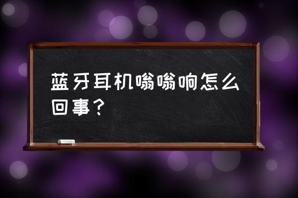 耳机常见问题解决方法 蓝牙耳机嗡嗡响怎么回事？