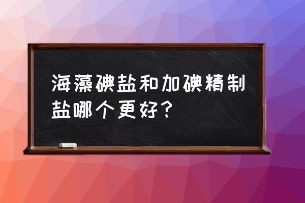 海藻的十大好处 海藻碘盐和加碘精制盐哪个更好? 海藻的十大好处 海藻碘盐和加碘精制盐哪个更好?