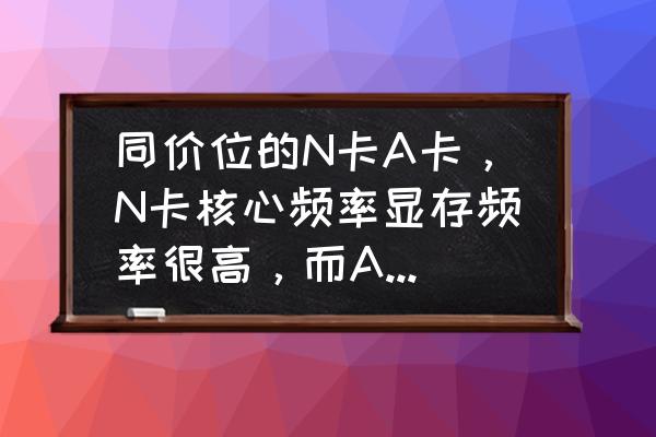 显存频率和核心位宽有什么用 同价位的N卡A卡，N卡核心频率显存频率很高，而A卡的的位宽高，玩游戏用，这该怎么看？