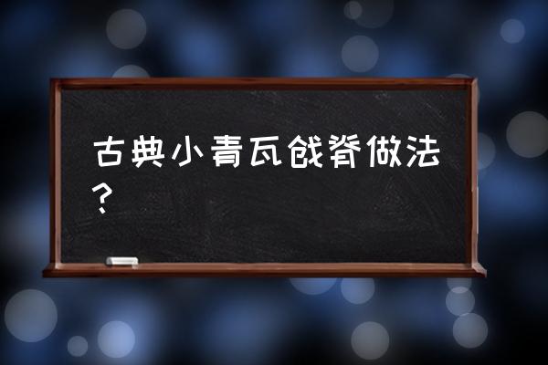 烧青砖青瓦怎么变成灰色 古典小青瓦戗脊做法？