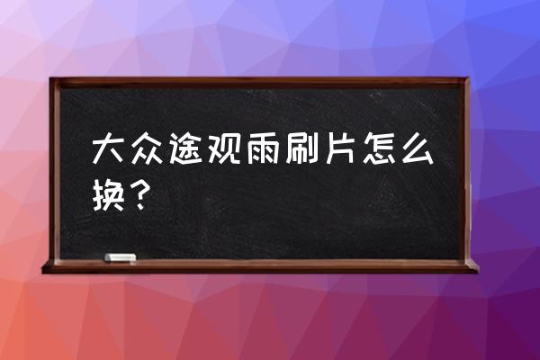 途观汽车雨刷胶条怎么换 大众途观雨刷片怎么换? 途观汽车雨刷胶条怎么换 大众途观雨刷片怎么换?