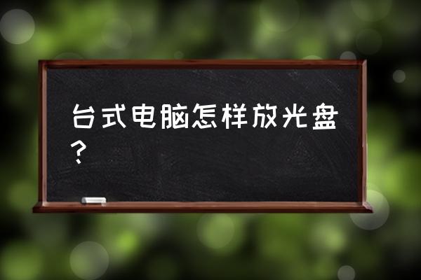 台式机光盘怎么放 台式电脑怎样放光盘？