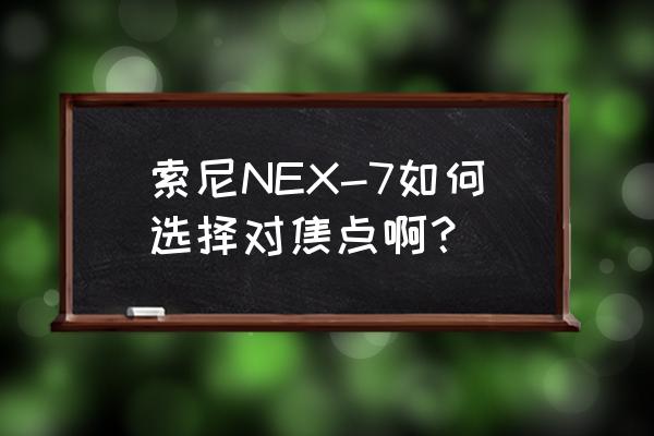 索尼相机对焦区域选择技巧 索尼NEX-7如何选择对焦点啊? 索尼相机对焦区域选择技巧 索尼NEX-7如何选择对焦点啊?