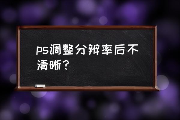 图片分辨率放大后模糊 ps调整分辨率后不清晰? 图片分辨率放大后模糊 ps调整分辨率后不清晰?