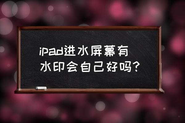 平板进水屏幕有水印自己怎么处理 ipad进水屏幕有水印会自己好吗? 平板进水屏幕有水印自己怎么处理 ipad进水屏幕有水印会自己好吗?